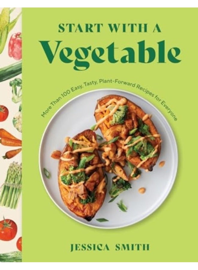 Start with a Vegetable : More Than 100 Easy, Tasty, Plant-Forward Recipes for Everyone 