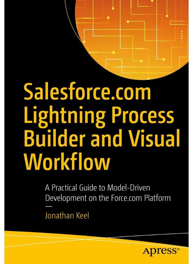 Salesforce.com Lightning Process Builder and Visual Workflow: A Practical Guide to Model-Driven Development on the Force.com Platform 