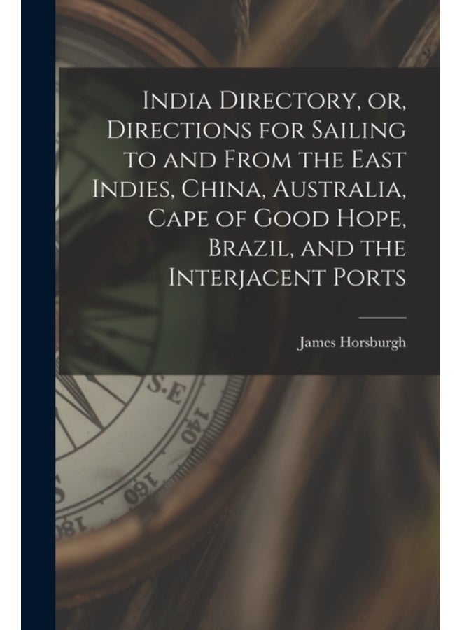 India Directory, or, Directions for Sailing to and From the East Indies, China, Australia, Cape of Good Hope, Brazil, and the Interjacent Ports