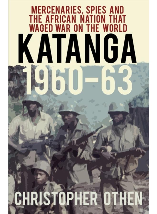 Katanga 1960-63 : Mercenaries, Spies and the African Nation that Waged War on the World 