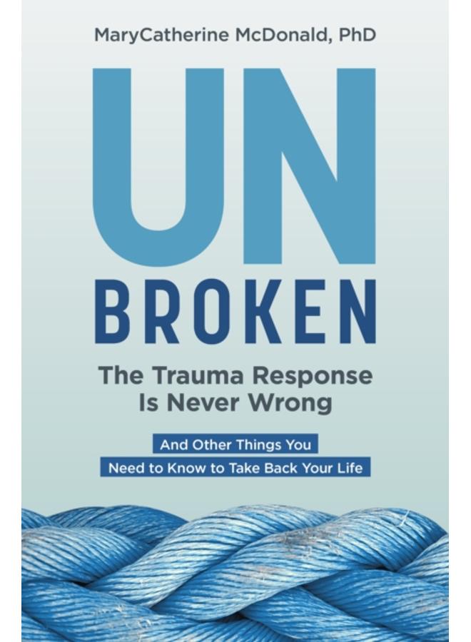 Unbroken: The Trauma Response Is Never Wrong : And Other Things You Need to Know to Take Back Your Life