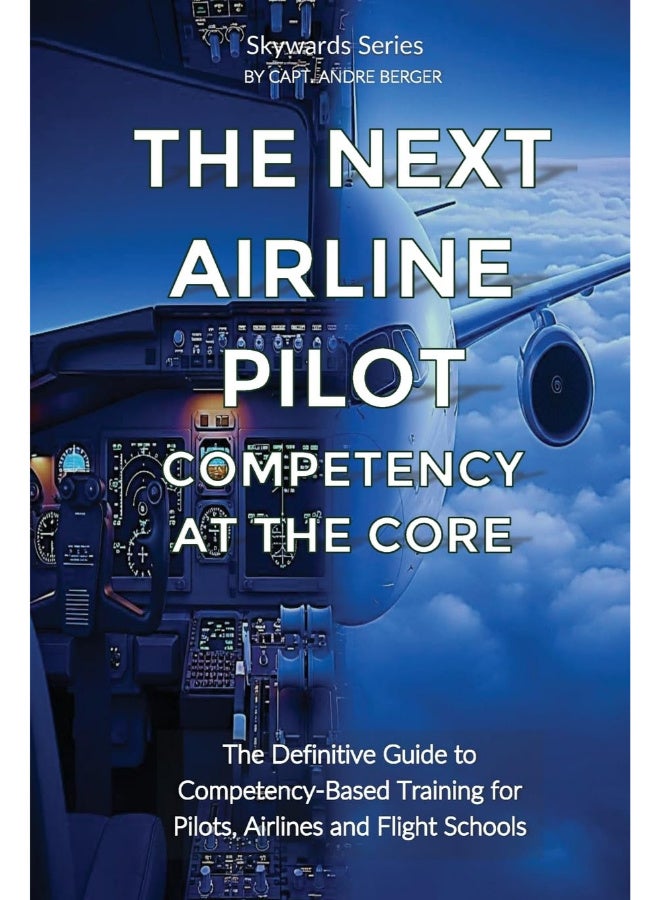 The Next Airline Pilot - Competency at the Core: The Definitive Guide to Competency-Based Training for Pilots, Airlines and Flight Schools (Skywards)