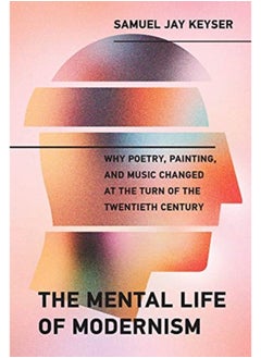 The Mental Life of Modernism : Why Poetry, Painting, and Music Changed at the Turn of the Twentieth Century 