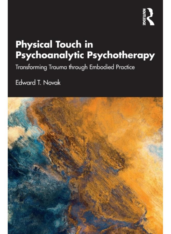 Physical Touch in Psychoanalytic Psychotherapy : Transforming Trauma through Embodied Practice 
