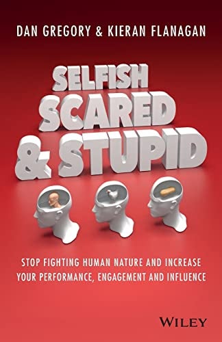 Selfish Scared And Stupid Stop Fighting Human Nature And Increase Your Performance Engagement And 