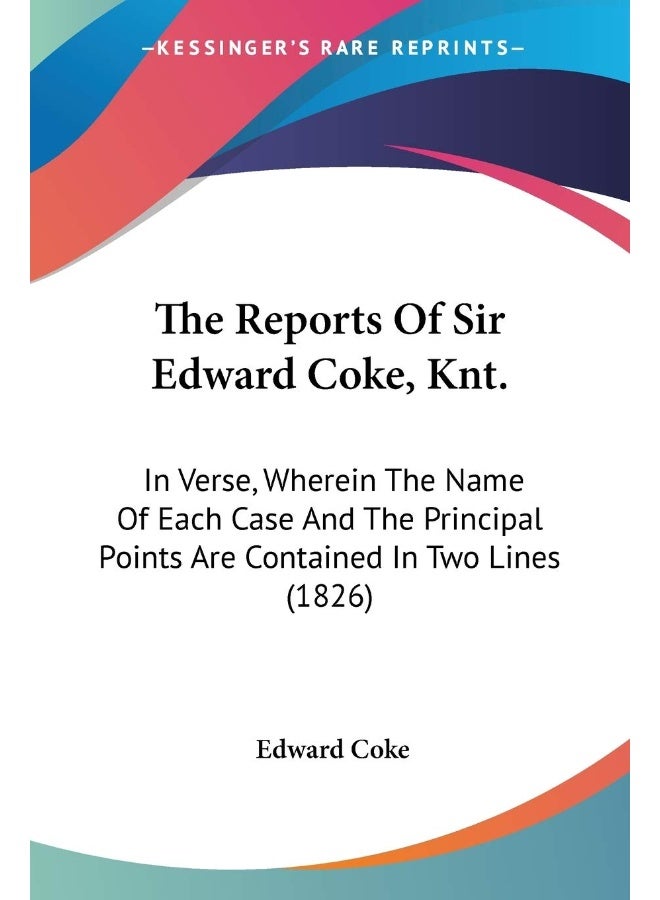 The Reports Of Sir Edward Coke, Knt.: In Verse, Wherein The Name Of Each Case And The Principal Points Are Contained In Two Lines (1826)