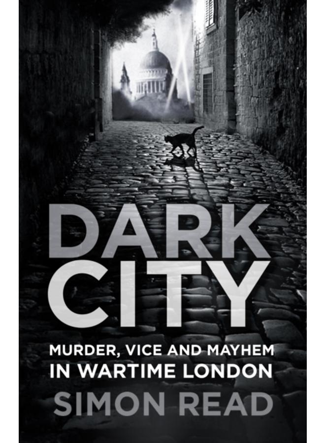 Dark City : Murder, Vice, and Mayhem in Wartime London 