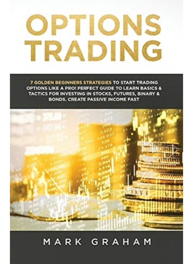 Options Trading 7 Golden Beginners Strategies to Start Trading Options Like a PRO Perfect Guide to Learn Basics Tactics for Investing in Stocks Futures Binary Bonds Create Passive Income Fas - Hardback