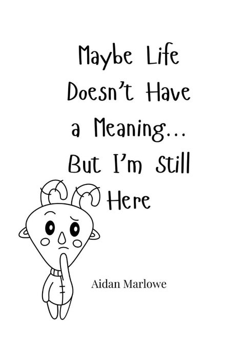 Maybe Life Doesn't Have a Meaning... But I'm Still Here