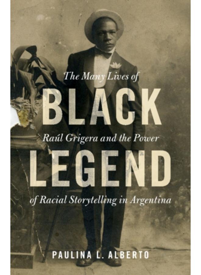 Black Legend : The Many Lives of Raul Grigera and the Power of Racial Storytelling in Argentina 