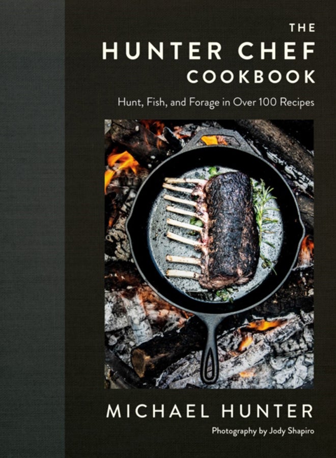 The Hunter Chef Cookbook : Hunt, Fish, and Forage in Over 100 Recipes
