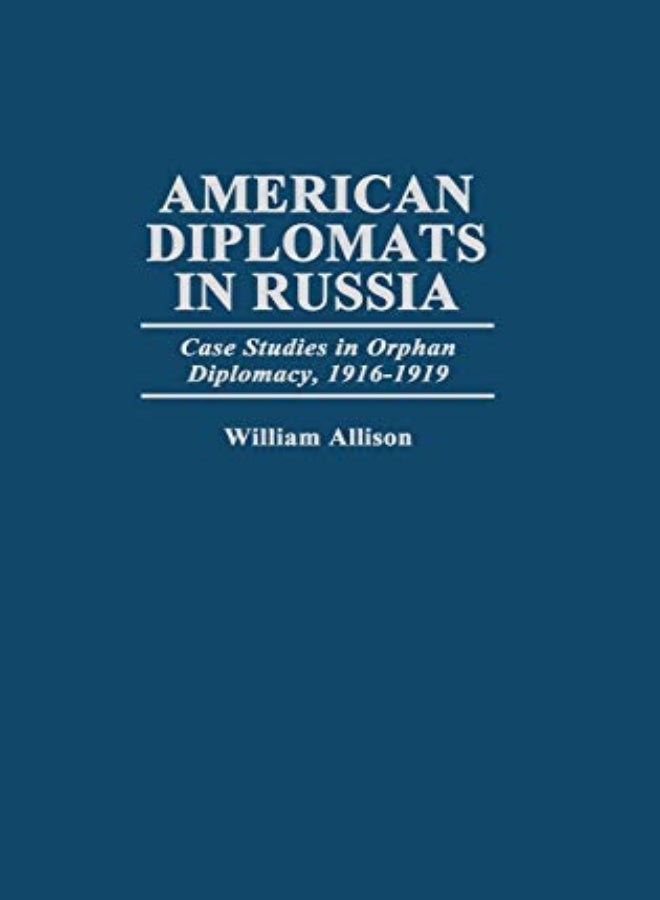 American Diplomats In Russia Case Studies In Orphan Diplomacy 19161919 by Allison, William T. Hardcover