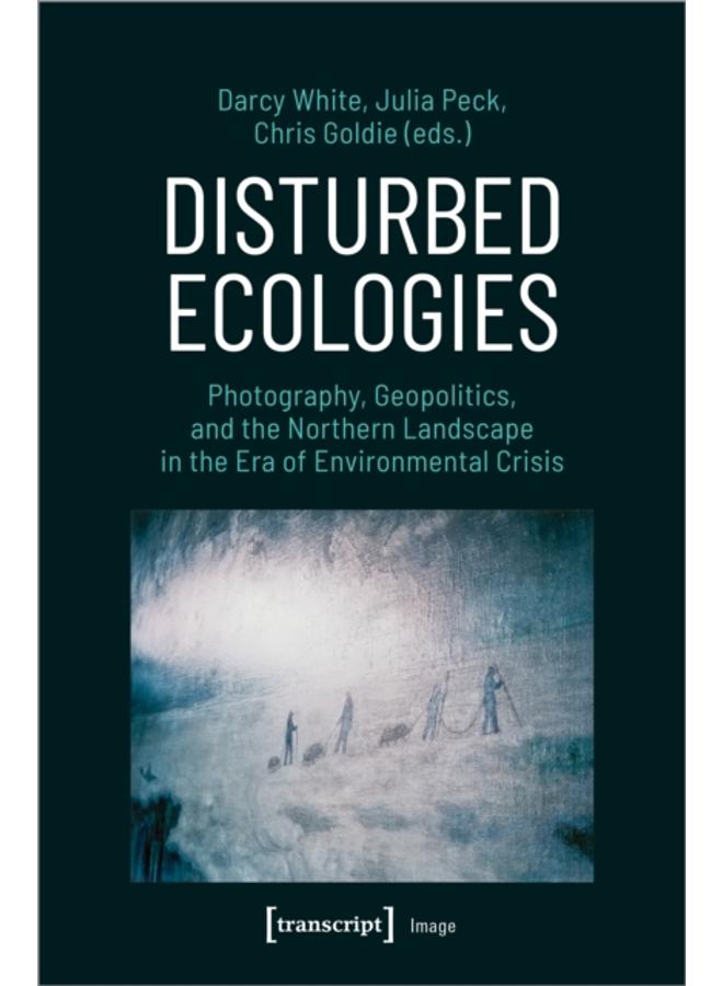 Disturbed Ecologies : Photography, Geopolitics, and the Northern Landscape in the Era of Environmental Crisis 