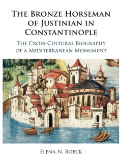 The Bronze Horseman of Justinian in Constantinople : The Cross-Cultural Biography of a Mediterranean Monument 