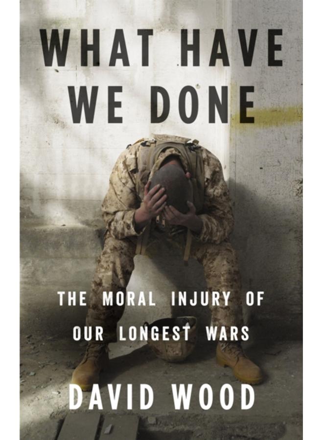 What Have We Done : The Moral Injury of Our Longest Wars 