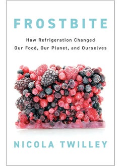 Frostbite: How Refrigeration Changed Our Food, Our Planet, and Ourselves 
