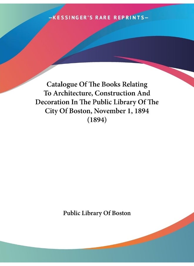 Catalogue Of The Books Relating To Architecture, Construction And Decoration In The Public Library Of The City Of Boston, November 1, 1894 (1894) 