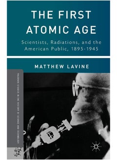 The First Atomic Age: Scientists, Radiations, and the American Public, 1895-1945 