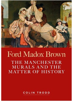 Ford Madox Brown: The Manchester Murals and the Matter of History 