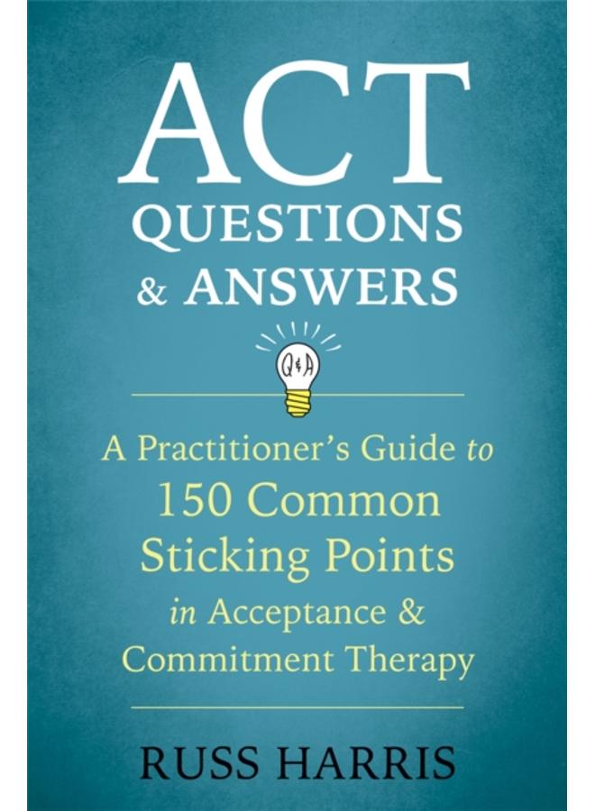 ACT Questions and Answers : A Practitioner's Guide to 50 Common Sticking Points in Acceptance and Commitment Therapy