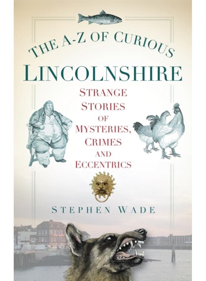 The A-Z of Curious Lincolnshire : Strange Stories of Mysteries, Crimes and Eccentrics 