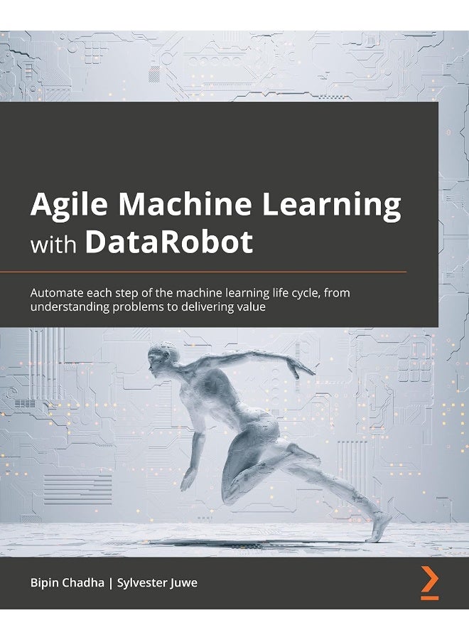 Agile Machine Learning with DataRobot: Automate each step of the machine learning life cycle, from understanding problems to delivering value