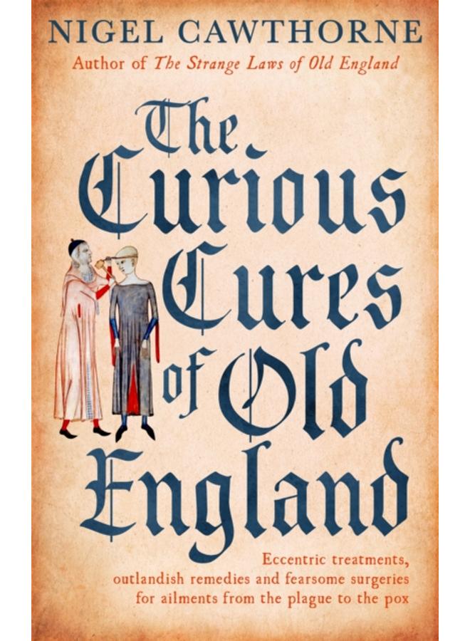 The Curious Cures Of Old England : Eccentric treatments, outlandish remedies and fearsome surgeries for ailments from the plague to the pox 