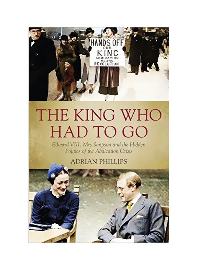 The King Who Had To Go: Edward VIII, Mrs Simpson And The Hidden Politics Of The Abdication Crisis