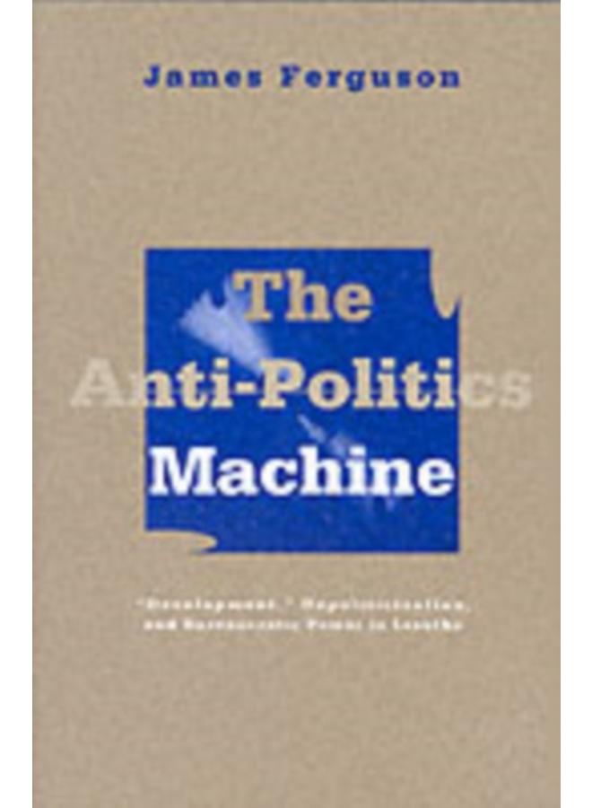 Anti-Politics Machine : Development, Depoliticization, and Bureaucratic Power in Lesotho 
