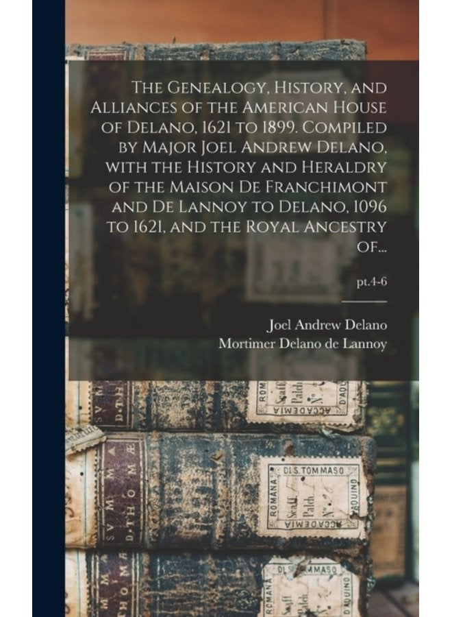 The Genealogy History and Alliances of the American House of Delano 1621 to 1899 Compiled by Major Joel Andrew Delano With the History and Heraldry of the Maison De Franchimont and De Lannoy to D - Hardback