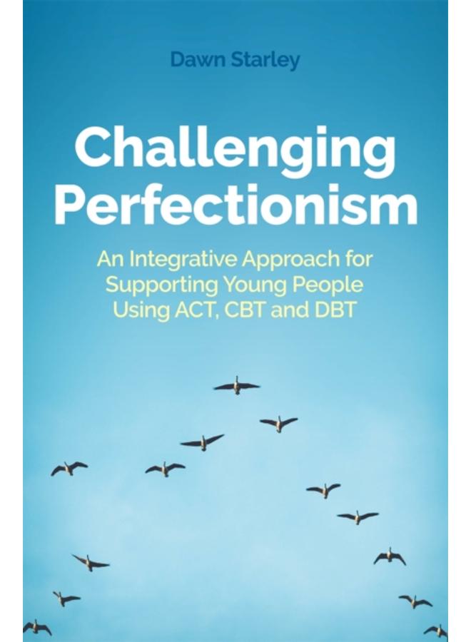 Challenging Perfectionism : An Integrative Approach for Supporting Young People Using Act, CBT and Dbt