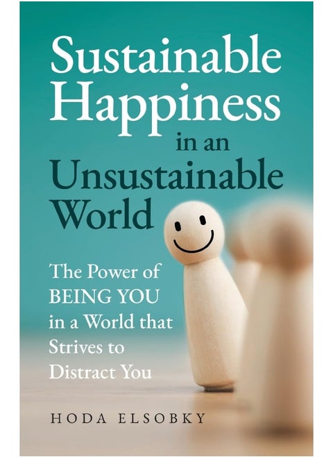 Sustainable Happiness in an Unsustainable World: The Power of Being You in a World that Strives to Distract You
