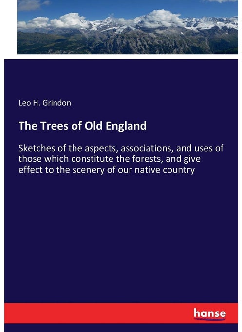 The Trees of Old England: Sketches of the aspects, associations, and uses of those which constitute the forests, and give effect to the scenery of our native country