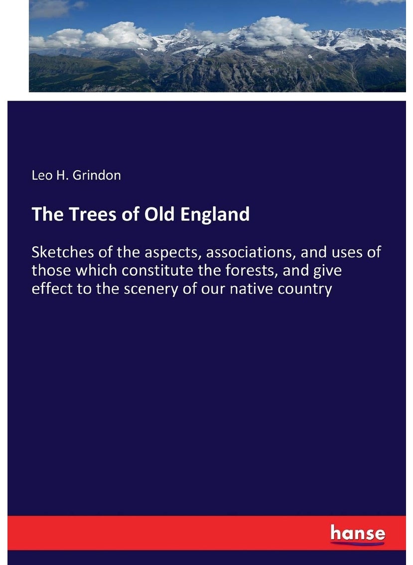 The Trees of Old England: Sketches of the aspects, associations, and uses of those which constitute the forests, and give effect to the scenery of our native country