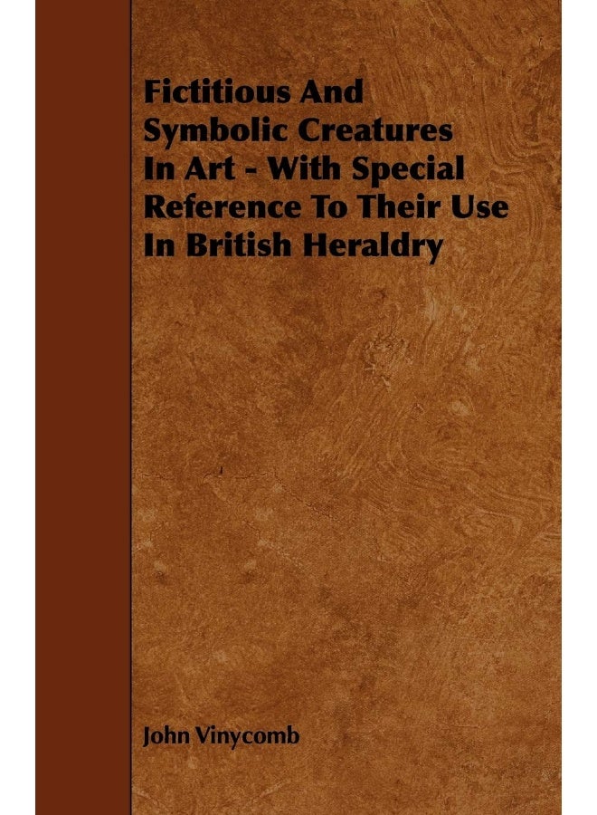 Fictitious And Symbolic Creatures In Art - With Special Reference To Their Use In British Heraldry 