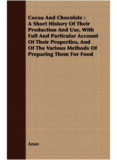 Cocoa And Chocolate: A Short History Of Their Production And Use, With Full And Particular Account Of Their Properties, And Of The Various Methods Of Preparing Them For Food