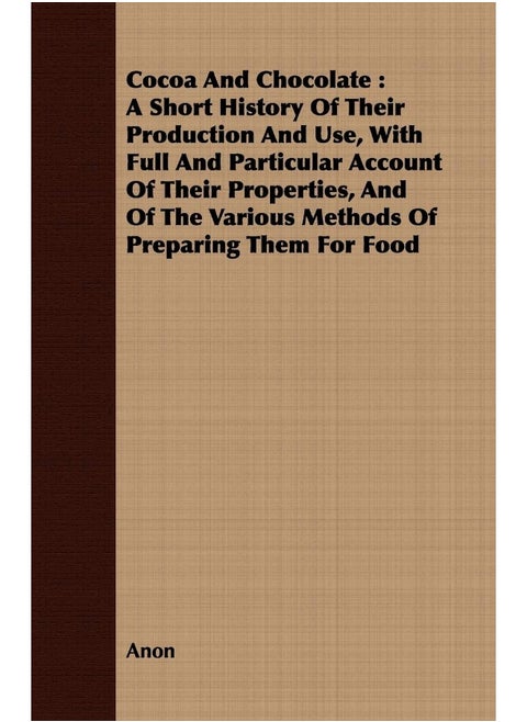 Cocoa And Chocolate: A Short History Of Their Production And Use, With Full And Particular Account Of Their Properties, And Of The Various Methods Of Preparing Them For Food