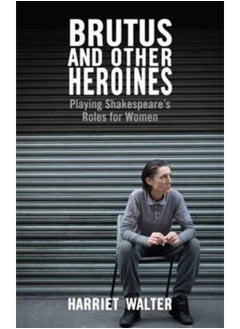 Brutus and Other Heroines : Playing Shakespeare's Roles for Women 