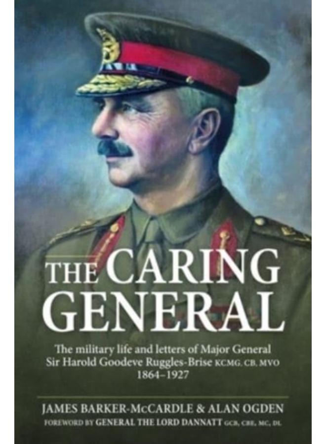 The Caring General : The military life and letters of Major General Sir Harold Goodeve Ruggles-Brise KCMG, CB, MVO 1864-1927 