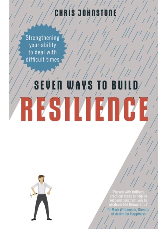 Seven Ways to Build Resilience : Strengthening Your Ability to Deal with Difficult Times 