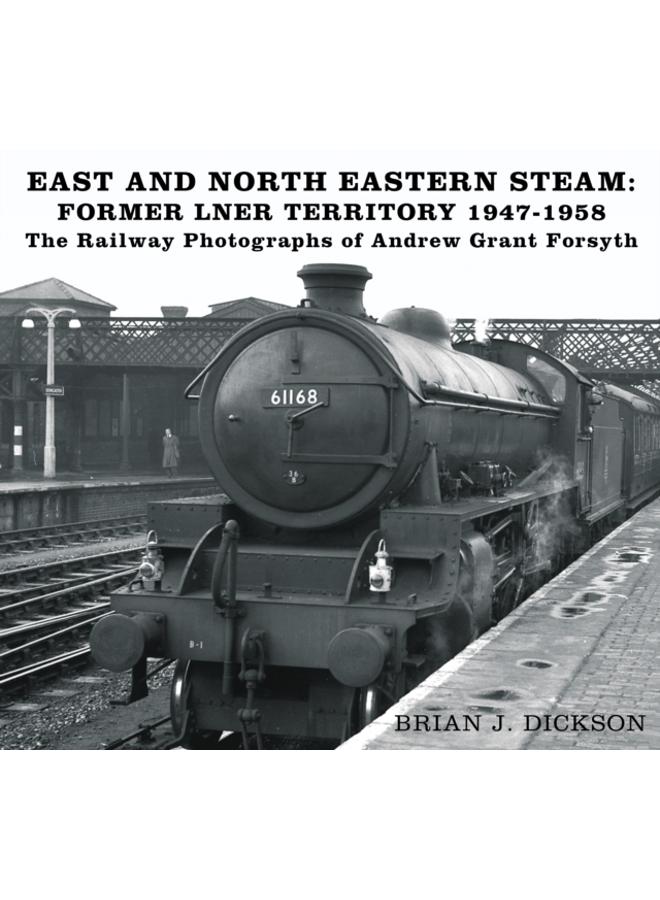 East and North Eastern Steam - Former LNER Territory 1947-1958 : The Railway Photographs of Andrew Grant Forsyth