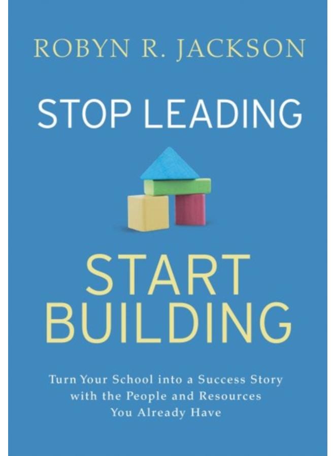Stop Leading, Start Building! : Turn Your School into a Success Story with the People and Resources You Already Have 