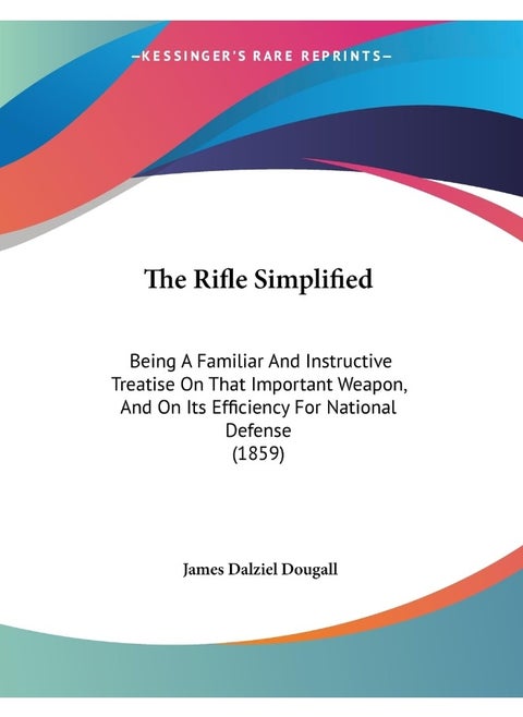 The Rifle Simplified: Being A Familiar And Instructive Treatise On That Important Weapon, And On Its Efficiency For National Defense (1859)