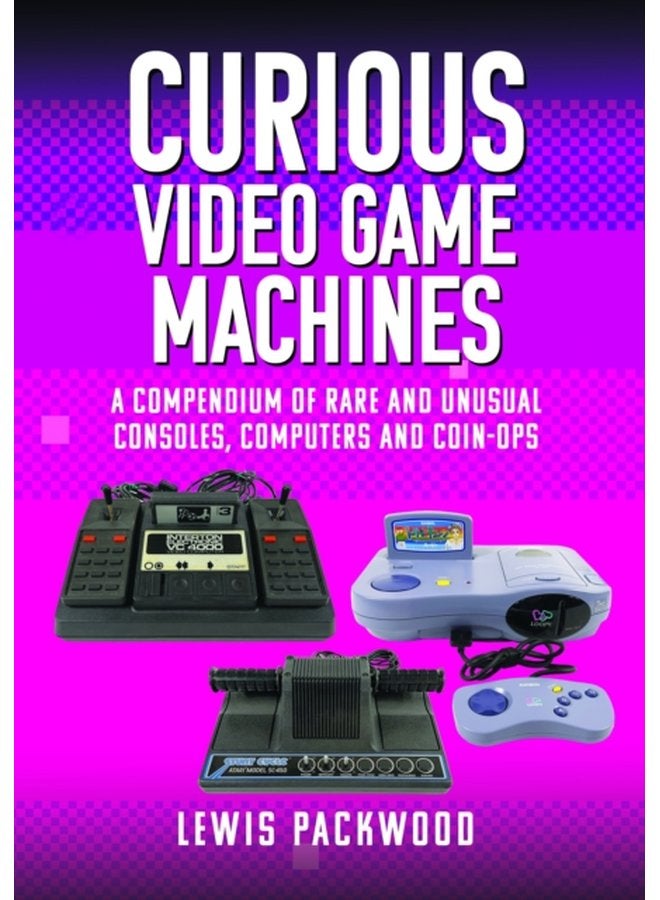 Curious Video Game Machines A Compendium of Rare and Unusual Consoles Computers and Coin Ops - Hardback