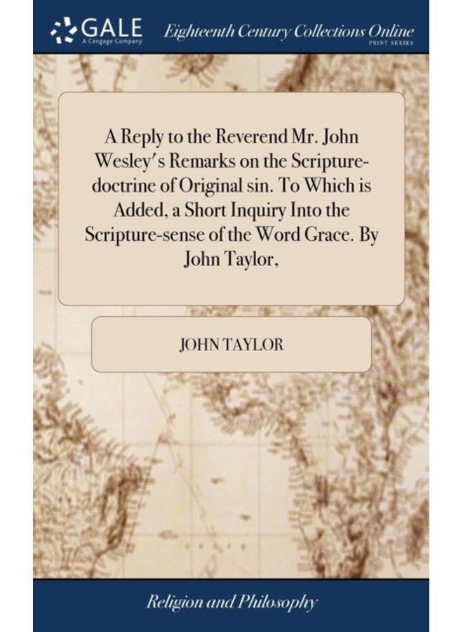 A Reply to the Reverend Mr John Wesley s Remarks on the Scripture doctrine of Original sin To Which is Added a Short Inquiry Into the Scripture sense of the Word Grace By John Taylor - Hardback