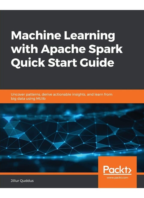 Machine Learning with Apache Spark Quick Start Guide: Uncover patterns, derive actionable insights, and learn from big data using MLlib