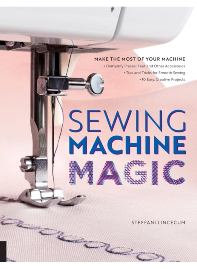 Sewing Machine Magic : Make the Most of Your Machine--Demystify Presser Feet and Other Accessories * Tips and Tricks for Smooth Sewing * 10 Easy, Creative Projects 