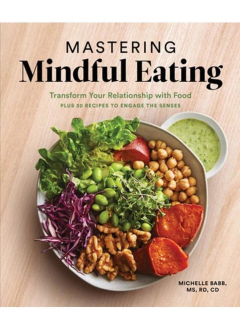 Mastering Mindful Eating : Transform Your Relationship with Food, Plus 30 Recipes to Engage the Senses