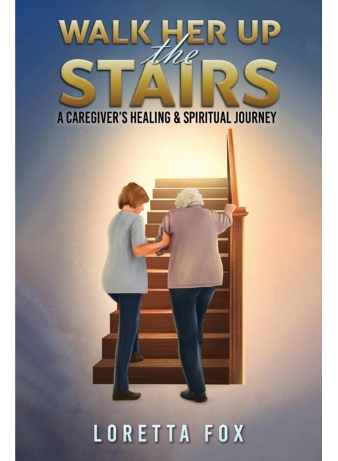 Walk Her Up the Stairs : A Caregiver???s Healing & Spiritual Journey 