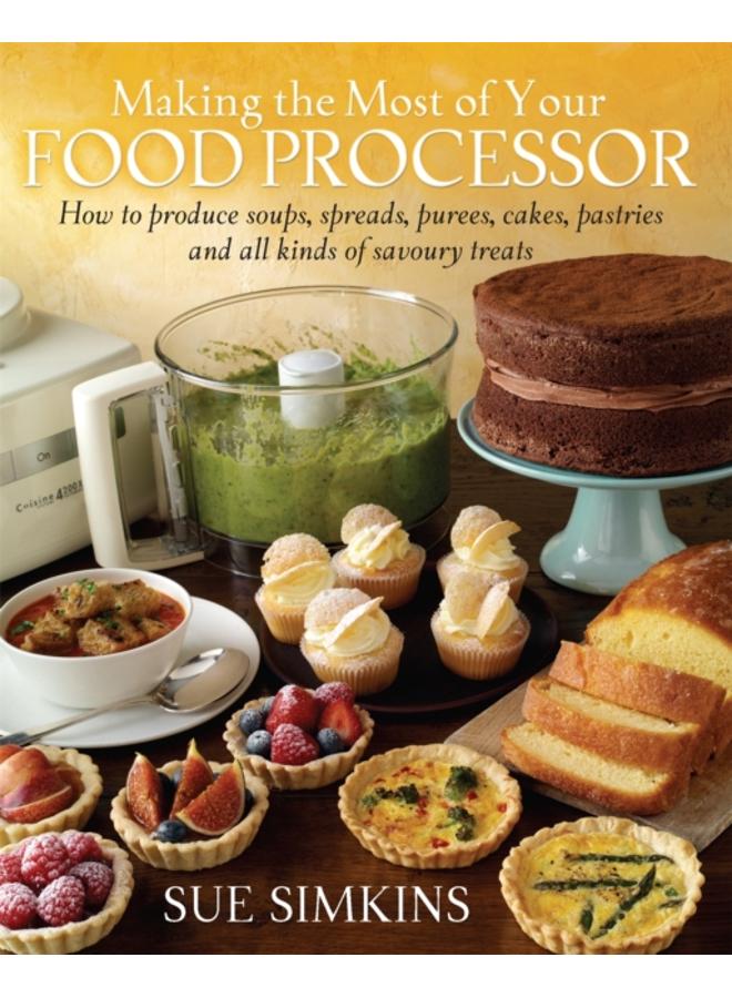 Making the Most of Your Food Processor : How to Produce Soups, Spreads, Purees, Cakes, Pastries and all kinds of Savoury Treats 